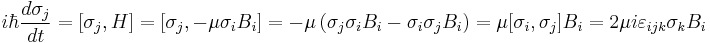  i\hbar\frac{d\sigma_j}{dt}=[\sigma_j,H]=[\sigma_j, -\mu \sigma_i B_i]=-\mu\left(\sigma_j\sigma_i B_i - \sigma_i\sigma_j B_i\right)=\mu[\sigma_i,\sigma_j]B_i = 2\mu i \varepsilon_{ijk}\sigma_k B_i 