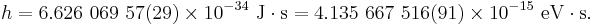 h = 6.626\ 069\ 57(29)\times 10^{-34}\ \mathrm{J \cdot s} = 4.135\ 667\ 516(91)\times 10^{-15}\ \mathrm{eV \cdot s}.