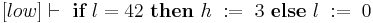 [low] \vdash\ \textbf{if}\ l = 42\ \textbf{then}\ h\;:=\; 3\ \textbf{else}\ l\;:=\;0