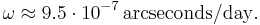 \omega \approx 9.5 \cdot 10^{-7}\, \mathrm{arcseconds} / \mathrm{day}.