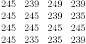 \begin{matrix}
  245 & 239 & 249 & 239 \\
  245 & 245 & 239 & 235  \\
  245 & 245 & 245 & 245  \\
  245 & 235 & 235 & 239 
\end{matrix}