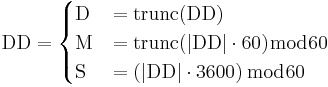 \mathrm{DD} = \begin{cases}
\mathrm{D} &= \operatorname{trunc}(\mathrm{DD}) \\
\mathrm{M} &= \operatorname{trunc}(|\mathrm{DD}| \cdot 60) \bmod 60 \\
\mathrm{S} &= \left(|\mathrm{DD}| \cdot 3600 \right) \bmod 60
\end{cases}