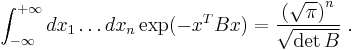 
\int_{-\infty}^{%2B\infty}dx_1\dots dx_n \exp(-x^TBx) = \frac{\left(\sqrt{\pi}\right)^n}{\sqrt{\det{B}}} \;.
