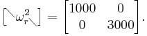 \begin{bmatrix} ^\diagdown \omega_{r\diagdown}^2 \end{bmatrix}=\begin{bmatrix} 1000 &  0 \\ 0 & 3000 \end{bmatrix}.