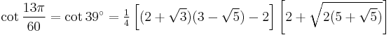 \cot\frac{13\pi}{60}=\cot 39^\circ=\tfrac14\left[(2%2B\sqrt3)(3-\sqrt5)-2\right]\left[2%2B\sqrt{2(5%2B\sqrt5)}\right]\,