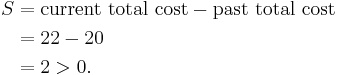
\begin{align}
 S & = \mbox{current total cost} - \mbox{past total cost} \\
 & = 22 - 20 \\
 & = 2 > 0.
\end{align}
