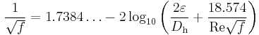  \frac{1}{\sqrt{f}}= 1.7384\ldots -2 \log_{10} \left( \frac { 2 \varepsilon}
{D_\mathrm{h}} %2B \frac {18.574} {\mathrm{Re} \sqrt{f}} \right)