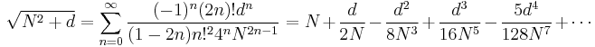 \sqrt{N^2%2Bd} = \sum_{n=0}^\infty \frac{(-1)^{n}(2n)!d^n}{(1-2n)n!^2 4^nN^{2n-1}} = N %2B \frac{d}{2N} - \frac{d^2}{8N^3} %2B \frac{d^3}{16N^5} - \frac{5d^4}{128N^7} %2B \cdots