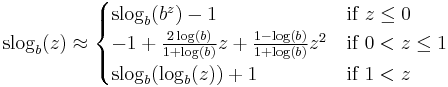 \mathrm{slog}_b(z) \approx \begin{cases}
\mathrm{slog}_b(b^z) - 1 & \text{if } z \le 0 \\
-1 %2B \frac{2\log(b)}{1%2B\log(b)}z %2B 
\frac{1-\log(b)}{1%2B\log(b)}z^2 & \text{if } 0 < z \le 1 \\
\mathrm{slog}_b(\log_b(z)) %2B 1 & \text{if } 1 < z
\end{cases}