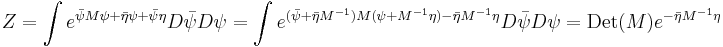  Z = \int e^{\bar\psi M  \psi %2B \bar\eta \psi %2B \bar\psi \eta} D\bar\psi D\psi = \int e^{(\bar\psi%2B\bar\eta M^{-1})M (\psi%2B M^{-1}\eta) - \bar\eta M^{-1}\eta} D\bar\psi D\psi = \mathrm{Det}(M) e^{-\bar\eta M^{-1}\eta}