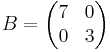  B=  \begin{pmatrix}
 7 & 0 \\ 0 & 3 \\      
     \end{pmatrix}