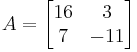  A=
      \begin{bmatrix}
           16  &   3 \\
            7  & -11 \\
           \end{bmatrix}
