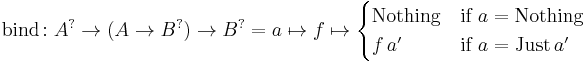 \text{bind}\colon A^{?} \to (A \to B^{?}) \to B^{?} = a \mapsto f \mapsto \begin{cases} \text{Nothing} & \text{if} \ a = \text{Nothing}\\ f \, a' & \text{if} \ a = \text{Just} \, a' \end{cases}