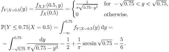  \begin{align}
& f_{Y|X=0.5}(y) = \frac{ f_{X,Y}(0.5,y) }{ f_X(0.5) } = \begin{cases}
 \frac1{ \pi \sqrt{0.75-y^2} } &\text{for } -\sqrt{0.75}<y<\sqrt{0.75},\\
 0 &\text{otherwise}.
\end{cases} \\
& \mathbb{P} (Y \le 0.75|X=0.5) = \int_{-\infty}^{0.75} f_{Y|X=0.5}(y) \, \mathrm{d}y = \\
& = \int_{-\sqrt{0.75}}^{0.75} \frac{ \mathrm{d}y }{ \pi \sqrt{0.75-y^2} } = \frac12 %2B \frac1{\pi} \arcsin \sqrt{0.75} = \frac56 \, .
\end{align} 