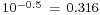 \begin{smallmatrix}10^{-0.5}\ =\ 0.316\end{smallmatrix}