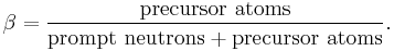 
\beta = \frac{\mbox{precursor atoms}}
             {\mbox{prompt neutrons}%2B\mbox{precursor atoms}}.
