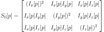 
S_0[p] =
\begin{bmatrix}
(I_x[p])^2 & I_x[p]I_y[p] & I_x[p]I_z[p] \\[10pt]
I_x[p]I_y[p]  & (I_y[p])^2 & I_y[p]I_z[p]\\[10pt]
I_x[p]I_z[p] & I_y[p]I_z[p] & (I_z[p])^2
\end{bmatrix}
