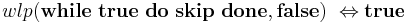 wlp(\mathbf{while}\ \mathbf{true}\ \mathbf{do}\ \mathbf{skip}\ \mathbf{done}, \mathbf{false}) \ \Leftrightarrow \mathbf{true}