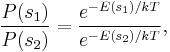 
\frac{P(s_1)}{P(s_2)} =  \frac{ e^{ - E(s_1) / kT } }{ e^{ - E(s_2) / kT} },
