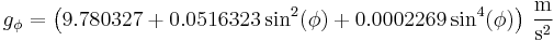  \ g_{\phi}= \left( 9.780327 %2B 0.0516323\sin^2(\phi) %2B 0.0002269\sin^4(\phi) \right)\,\frac{\mathrm{m}}{\mathrm{s}^2}
 