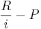 \frac{R}{i}-P