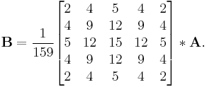 
\mathbf{B} = \frac{1}{159} \begin{bmatrix} 
2 & 4 & 5 & 4 & 2 \\
4 & 9 & 12 & 9 & 4 \\
5 & 12 & 15 & 12 & 5 \\
4 & 9 & 12 & 9 & 4 \\
2 & 4 & 5 & 4 & 2
\end{bmatrix} * \mathbf{A}.
