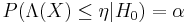 P(\Lambda(X)\leq \eta|H_0)=\alpha 