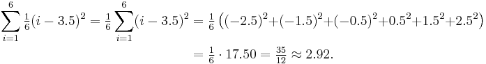 
\begin{align}
\sum_{i=1}^6 \tfrac{1}{6}(i - 3.5)^2 = \tfrac{1}{6}\sum_{i=1}^6 (i - 3.5)^2 & = \tfrac{1}{6}\left((-2.5)^2{%2B}(-1.5)^2{%2B}(-0.5)^2{%2B}0.5^2{%2B}1.5^2{%2B}2.5^2\right) \\
& = \tfrac{1}{6} \cdot 17.50 = \tfrac{35}{12} \approx 2.92.
\end{align}
