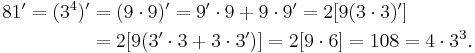 
\begin{align}
81' = (3^4)' & = (9\cdot 9)' = 9'\cdot 9 %2B 9\cdot 9' = 2[9(3\cdot 3)'] \\
& = 2[9(3'\cdot 3 %2B 3\cdot 3')] = 2[9\cdot 6] = 108 = 4\cdot 3^3.
\end{align}
