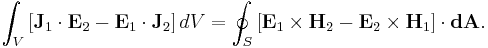 \int_V \left[ \mathbf{J}_1 \cdot \mathbf{E}_2 - \mathbf{E}_1 \cdot \mathbf{J}_2 \right] dV = \oint_S \left[ \mathbf{E}_1 \times \mathbf{H}_2 - \mathbf{E}_2 \times \mathbf{H}_1 \right] \cdot \mathbf{dA} .