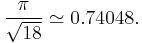 \frac{\pi}{\sqrt{18}} \simeq 0.74048.