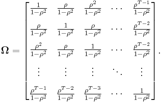 \mathbf{\Omega} = \begin{bmatrix}
\frac{1}{1-\rho^2} & \frac{\rho}{1-\rho^2} & \frac{\rho^2}{1-\rho^2} & \cdots & \frac{\rho^{T-1}}{1-\rho^2} \\[8pt]
\frac{\rho}{1-\rho^2} & \frac{1}{1-\rho^2} & \frac{\rho}{1-\rho^2} & \cdots & \frac{\rho^{T-2}}{1-\rho^2} \\[8pt]
\frac{\rho^2}{1-\rho^2} & \frac{\rho}{1-\rho^2}  & \frac{1}{1-\rho^2} & \cdots &  \frac{\rho^{T-2}}{1-\rho^2} \\[8pt]
\vdots & \vdots & \vdots & \ddots & \vdots \\[8pt]
\frac{\rho^{T-1}}{1-\rho^2} & \frac{\rho^{T-2}}{1-\rho^2} & \frac{\rho^{T-3}}{1-\rho^2} & \cdots & \frac{1}{1-\rho^2}
\end{bmatrix}.