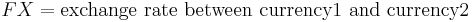  FX = \text {exchange rate between currency1 and currency2} 