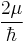  \frac{2\mu}{\hbar} 