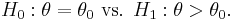  H_0: \theta = \theta_0 \text{ vs. } H_1: \theta > \theta_0 .