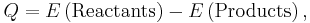 Q = E\left(\text{Reactants}\right) - E\left(\text{Products}\right),