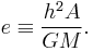  e \equiv \frac{h^2A}{G M}. 