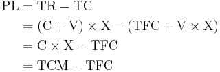 \begin{align}
\text{PL} &= \text{TR} - \text{TC}\\
          &= \left(\text{C}%2B\text{V}\right)\times \text{X}
           - \left(\text{TFC} %2B \text{V} \times \text{X}\right)\\          
          &= \text{C} \times \text{X} - \text{TFC}\\
          &= \text{TCM} - \text{TFC}
\end{align}