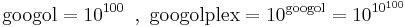 \mathrm{googol}=10^{100}\,\ ,\ \mathrm{googolplex}=10^\mathrm{googol}=10^{10^{100}}\,