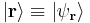 | \mathbf{r} \rangle \equiv | \psi_\mathbf{r} \rangle 