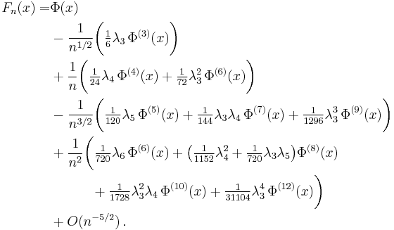 \begin{align}
    F_n(x) =
      & \Phi(x) \\
      & - \frac{1}{n^{1/2}}\bigg( \tfrac{1}{6}\lambda_3\,\Phi^{(3)}(x) \bigg) \\
      & %2B \frac{1}{n}\bigg( \tfrac{1}{24}\lambda_4\,\Phi^{(4)}(x) %2B \tfrac{1}{72}\lambda_3^2\,\Phi^{(6)}(x) \bigg) \\
      & - \frac{1}{n^{3/2}}\bigg( \tfrac{1}{120}\lambda_5\,\Phi^{(5)}(x) %2B \tfrac{1}{144}\lambda_3\lambda_4\,\Phi^{(7)}(x) %2B \tfrac{1}{1296}\lambda_3^3\,\Phi^{(9)}(x)\bigg) \\
      & %2B \frac{1}{n^2}\bigg( \tfrac{1}{720}\lambda_6\,\Phi^{(6)}(x) %2B \big(\tfrac{1}{1152}\lambda_4^2 %2B \tfrac{1}{720}\lambda_3\lambda_5\big)\Phi^{(8)}(x) \\
      &\qquad\quad %2B \tfrac{1}{1728}\lambda_3^2\lambda_4\,\Phi^{(10)}(x) %2B \tfrac{1}{31104}\lambda_3^4\,\Phi^{(12)}(x) \bigg) \\
      & %2B O(n^{-5/2})\,.
  \end{align}
