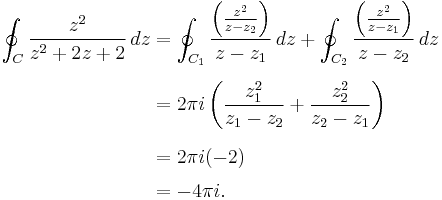 \begin{align}
     \oint_C \frac{z^2}{z^2%2B2z%2B2}\,dz
&{}= \oint_{C_1} \frac{\left(\frac{z^2}{z-z_2}\right)}{z-z_1}\,dz
   %2B \oint_{C_2} \frac{\left(\frac{z^2}{z-z_1}\right)}{z-z_2}\,dz \\[.5em]
&{}= 2\pi i\left(\frac{z_1^2}{z_1-z_2}%2B\frac{z_2^2}{z_2-z_1}\right) \\[.5em]
&{}= 2\pi i(-2) \\[.3em]
&{}=-4\pi i.
\end{align}