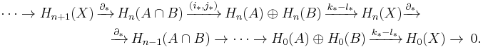 \begin{align}
\cdots\rightarrow H_{n%2B1}(X)\,&\xrightarrow{\partial_*}\,H_{n}(A\cap B)\,\xrightarrow{(i_*,j_*)}\,H_{n}(A)\oplus H_{n}(B)\,\xrightarrow{k_* - l_*}\,H_{n}(X)\xrightarrow{\partial_*}\\
&\quad\xrightarrow{\partial_*}\,H_{n-1} (A\cap B)\rightarrow \cdots\rightarrow H_0(A)\oplus H_0(B)\,\xrightarrow{k_* - l_*}\,H_0(X)\rightarrow\,0.
\end{align}