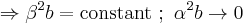  \Rightarrow \beta^2 b = \mathrm{constant} \�; \ \alpha^2 b \rightarrow 0 \,\! 