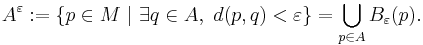 A^{\varepsilon}�:= \{ p \in M ~|~ \exists q \in A, \ d(p, q) < \varepsilon \} = \bigcup_{p \in A} B_{\varepsilon} (p).