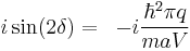 
\begin{align}
  i \sin(2\delta) &=& -i\frac{\hbar^2 \pi q}{maV}
 \end{align}
