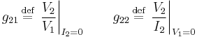 g_{21} \,\stackrel{\text{def}}{=}\, \left. \frac{V_2}{V_1} \right|_{I_2 = 0} \qquad g_{22} \,\stackrel{\text{def}}{=}\, \left. \frac{V_2}{I_2} \right|_{V_1 = 0}