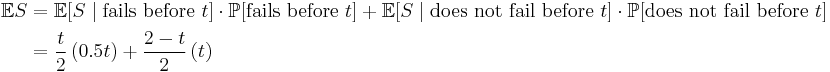 
\begin{align}
\mathbb{E}S & = \mathbb{E}[S \mid \mbox{fails before } t] \cdot \mathbb{P}[\mbox{fails before } t] %2B \mathbb{E}[S \mid \mbox{does not fail before } t] \cdot \mathbb{P}[\mbox{does not fail before } t] \\
& = \frac{t}{2}\left(0.5t\right) %2B \frac{2-t}{2}\left( t \right)
\end{align}
