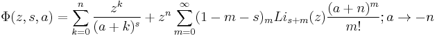 
\Phi(z,s,a)=\sum_{k=0}^n \frac{z^k}{(a%2Bk)^s}
%2Bz^n\sum_{m=0}^\infty (1-m-s)_{m}Li_{s%2Bm}(z)\frac{(a%2Bn)^m}{m!};
 a\rightarrow-n 
