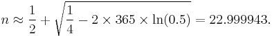 n \approx \frac{1}{2} %2B \sqrt{\frac{1}{4} - 2 \times 365 \times \ln(0.5)} = 22.999943.